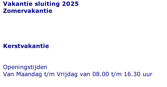 Vakantie sluiting 2025 Zomervakantie     Kerstvakantie   Openingstijden  Van Maandag t/m Vrijdag van 08.00 t/m 16.30 uur