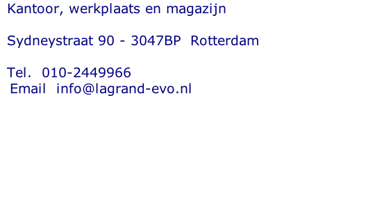 Kantoor, werkplaats en magazijn  Sydneystraat 90 - 3047BP  Rotterdam  Tel. 	010-2449966   Email  info@lagrand-evo.nl