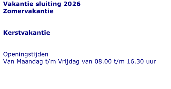 Vakantie sluiting 2026 Zomervakantie    Kerstvakantie   Openingstijden  Van Maandag t/m Vrijdag van 08.00 t/m 16.30 uur